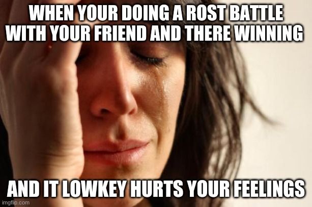 TRUTH | WHEN YOUR DOING A ROST BATTLE WITH YOUR FRIEND AND THERE WINNING; AND IT LOWKEY HURTS YOUR FEELINGS | image tagged in memes,first world problems | made w/ Imgflip meme maker