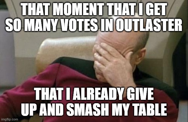 Captain Picard Facepalm Meme | THAT MOMENT THAT I GET SO MANY VOTES IN OUTLASTER; THAT I ALREADY GIVE UP AND SMASH MY TABLE | image tagged in memes,captain picard facepalm | made w/ Imgflip meme maker