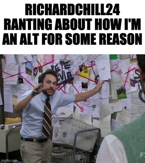 Now he's accidentally revealed his master plan, so I know how to stop him. He blew it XD | RICHARDCHILL24 RANTING ABOUT HOW I'M AN ALT FOR SOME REASON | image tagged in funny,memes,politics,charlie conspiracy always sunny in philidelphia | made w/ Imgflip meme maker