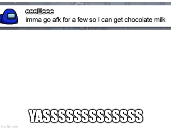 Chocolate milkkkkkk | YASSSSSSSSSSSSS | image tagged in blank white template | made w/ Imgflip meme maker