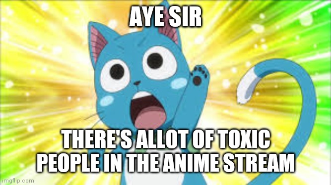 fairy tail happy | AYE SIR THERE'S ALLOT OF TOXIC PEOPLE IN THE ANIME STREAM | image tagged in fairy tail happy | made w/ Imgflip meme maker