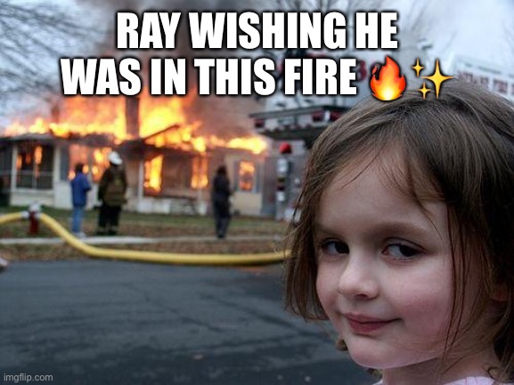 Ray- help your mother | RAY WISHING HE WAS IN THIS FIRE 🔥✨ | image tagged in memes,disaster girl | made w/ Imgflip meme maker