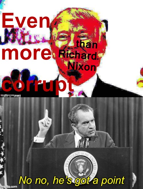 We don't even know every Trump malfeasance yet, but history will bear this out IMO | than Richard Nixon; Even more corrupt | image tagged in donald trump approves deep-fried 2,richard nixon no no he s got a point,donald trump,trump,corruption,corrupt | made w/ Imgflip meme maker