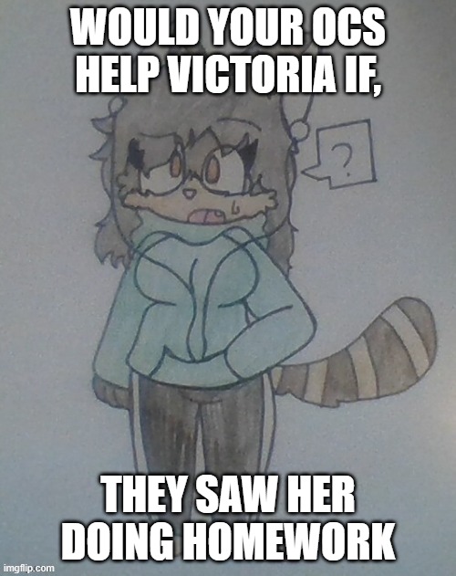 Victoria (design made by Cloud) | WOULD YOUR OCS HELP VICTORIA IF, THEY SAW HER DOING HOMEWORK | image tagged in victoria design made by cloud,oc | made w/ Imgflip meme maker
