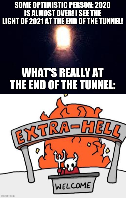 2021 is gonna be great! I'll bet money on a zombie apocalypse before July! | SOME OPTIMISTIC PERSON: 2020 IS ALMOST OVER! I SEE THE LIGHT OF 2021 AT THE END OF THE TUNNEL! WHAT'S REALLY AT THE END OF THE TUNNEL: | image tagged in light at the end of tunnel,extra-hell | made w/ Imgflip meme maker