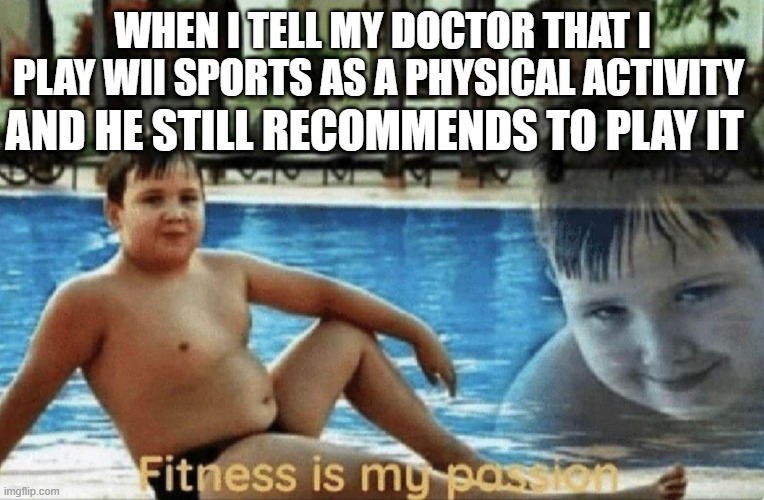 'Rona memes | WHEN I TELL MY DOCTOR THAT I PLAY WII SPORTS AS A PHYSICAL ACTIVITY; AND HE STILL RECOMMENDS TO PLAY IT | image tagged in fitness is my passion | made w/ Imgflip meme maker