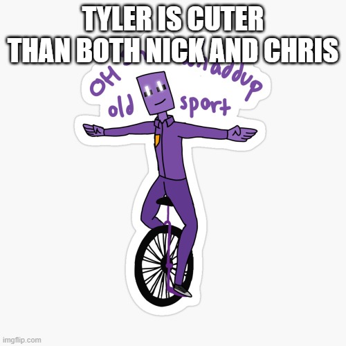 What up sport? | TYLER IS CUTER THAN BOTH NICK AND CHRIS | image tagged in what up sport | made w/ Imgflip meme maker
