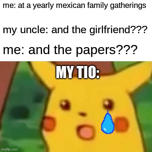 Surprised Pikachu | me: at a yearly mexican family gatherings; my uncle: and the girlfriend??? me: and the papers??? MY TIO: | image tagged in memes,surprised pikachu | made w/ Imgflip meme maker