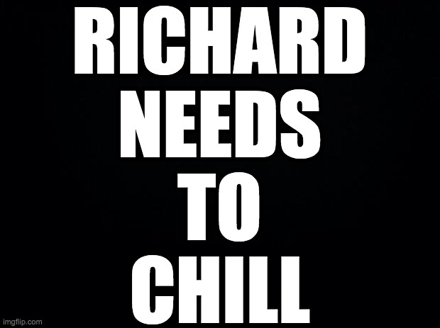 When the people opposing me are people like that, you know I'm the best option. Vote for me! | RICHARD
NEEDS
TO
CHILL | image tagged in memes,politics | made w/ Imgflip meme maker