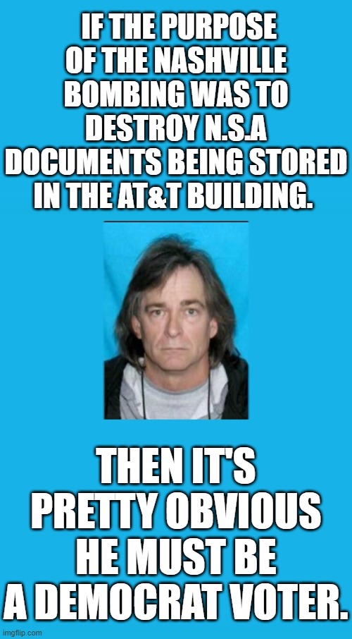 DOES THE WOMAN DOING THE VOICE OVER ON THE NASHVILLE BOMBERS P.A SYSTEM SOUND LIKE KAMALA OR WHAT? | IF THE PURPOSE OF THE NASHVILLE BOMBING WAS TO DESTROY N.S.A DOCUMENTS BEING STORED IN THE AT&T BUILDING. THEN IT'S PRETTY OBVIOUS HE MUST BE A DEMOCRAT VOTER. | image tagged in nashville bombing,anthony quinn warner,what is the motive,they believe theres no affiliation because he is a democrat | made w/ Imgflip meme maker