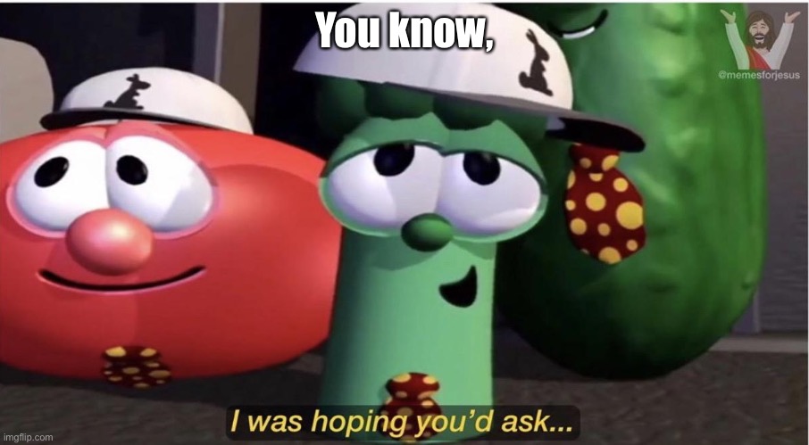 VeggieTales I was hoping you'd ask... | You know, | image tagged in veggietales i was hoping you'd ask,veggietales,junior asparagus,veggietales rack shack and benny | made w/ Imgflip meme maker