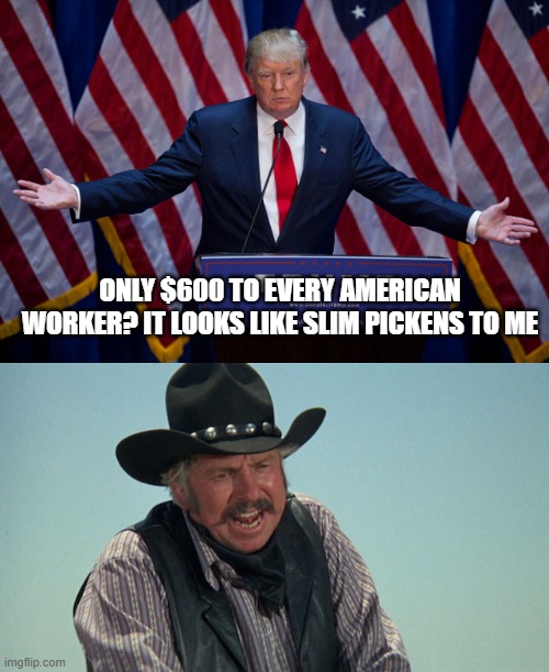ONLY $600 TO EVERY AMERICAN WORKER? IT LOOKS LIKE SLIM PICKENS TO ME | image tagged in donald trump,slim pickens | made w/ Imgflip meme maker