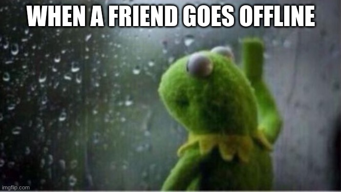 Kermit rain | WHEN A FRIEND GOES OFFLINE | image tagged in kermit rain | made w/ Imgflip meme maker