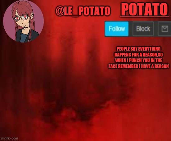 my angy temp i only use it when im angy | ___________; @LE_POTATO; POTATO; PEOPLE SAY EVERYTHING HAPPENS FOR A REASON,SO WHEN I PUNCH YOU IN THE FACE REMEMBER I HAVE A REASON | made w/ Imgflip meme maker