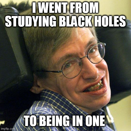 Steven Hawkings | I WENT FROM STUDYING BLACK HOLES; TO BEING IN ONE | image tagged in steven hawkings | made w/ Imgflip meme maker