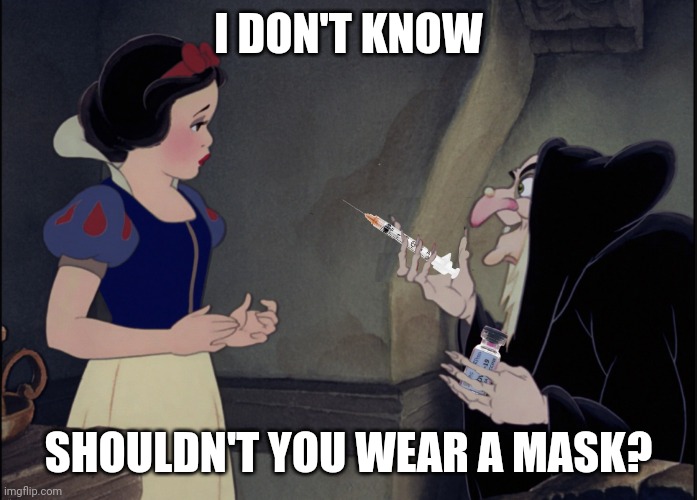 There's Nothing to be Afraid of - Trust me. | I DON'T KNOW; SHOULDN'T YOU WEAR A MASK? | image tagged in snow white covid vax,covid19,snow white,vaccine,face mask,the great awakening | made w/ Imgflip meme maker