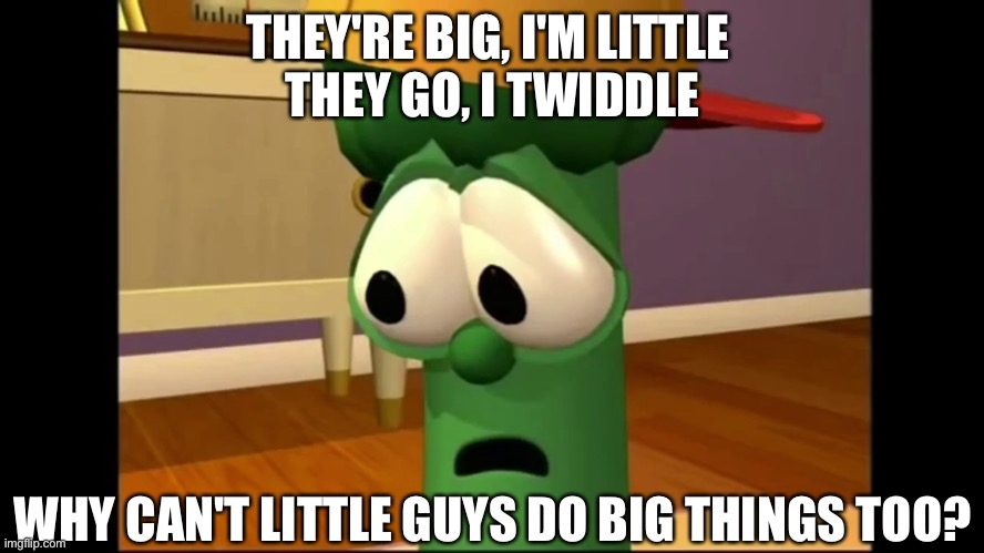Junior asparagus | THEY'RE BIG, I'M LITTLE 
THEY GO, I TWIDDLE; WHY CAN'T LITTLE GUYS DO BIG THINGS TOO? | image tagged in junior asparagus,veggietales | made w/ Imgflip meme maker
