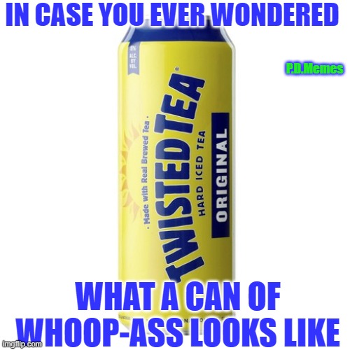 IN CASE YOU EVER WONDERED; P.D.Memes; WHAT A CAN OF WHOOP-ASS LOOKS LIKE | image tagged in twisted,funny memes,meme,whoop ass,tea,alcohol | made w/ Imgflip meme maker