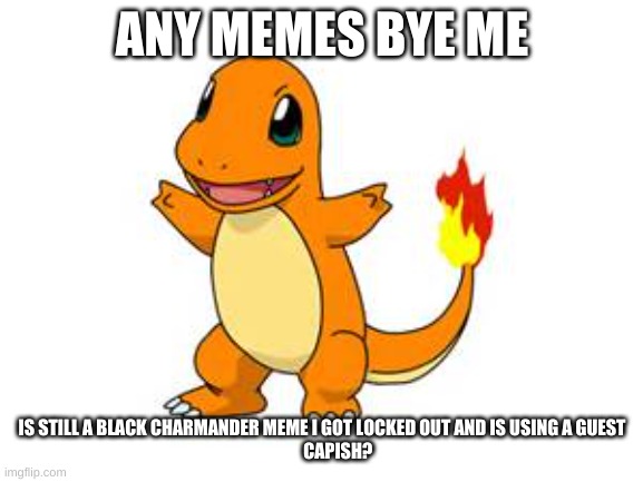 charmander | ANY MEMES BYE ME; IS STILL A BLACK CHARMANDER MEME I GOT LOCKED OUT AND IS USING A GUEST
         CAPISH? | image tagged in charmander | made w/ Imgflip meme maker