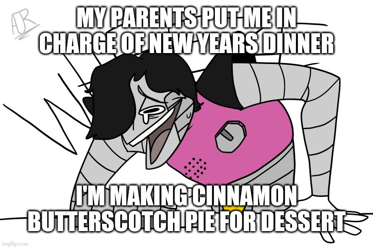 Mettaton wheeze | MY PARENTS PUT ME IN CHARGE OF NEW YEARS DINNER; I'M MAKING CINNAMON BUTTERSCOTCH PIE FOR DESSERT | image tagged in mettaton wheeze | made w/ Imgflip meme maker