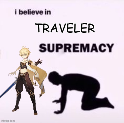 Traveler Genshin Impact | TRAVELER | image tagged in i believe in supremacy | made w/ Imgflip meme maker