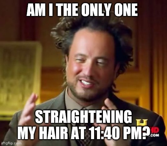 Most likely yes | AM I THE ONLY ONE; STRAIGHTENING MY HAIR AT 11:40 PM? | image tagged in memes,ancient aliens | made w/ Imgflip meme maker