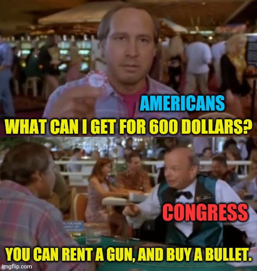 Wow 600 Dollars. | AMERICANS; WHAT CAN I GET FOR 600 DOLLARS? CONGRESS; YOU CAN RENT A GUN, AND BUY A BULLET. | image tagged in clark griswold,stimulus,congress,trump 2020,american revolution | made w/ Imgflip meme maker