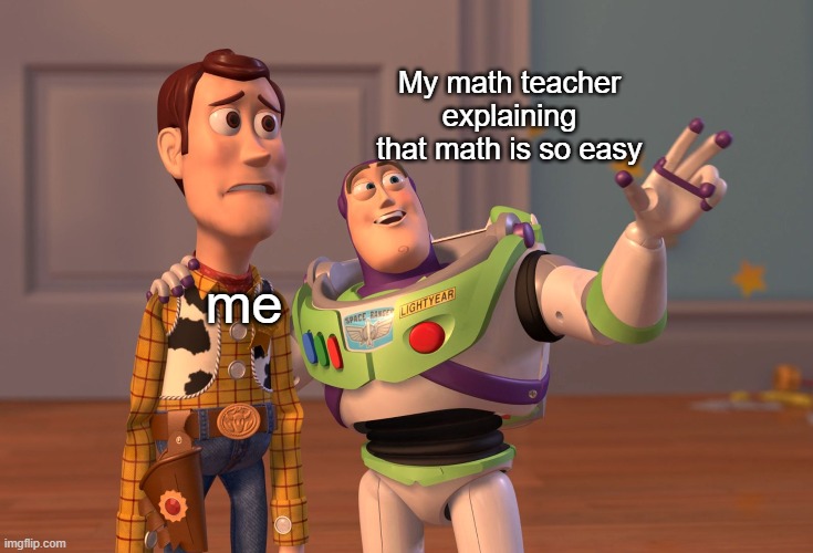 math teachers | My math teacher explaining that math is so easy; me | image tagged in memes,x x everywhere | made w/ Imgflip meme maker