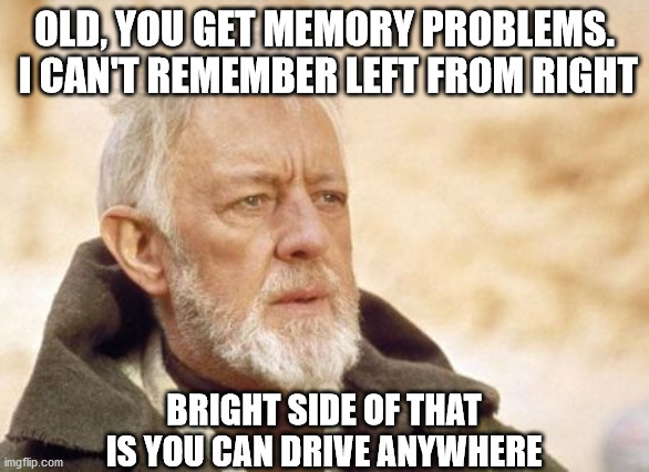 Obi Wan Kenobi | OLD, YOU GET MEMORY PROBLEMS.  I CAN'T REMEMBER LEFT FROM RIGHT; BRIGHT SIDE OF THAT IS YOU CAN DRIVE ANYWHERE | image tagged in memes,obi wan kenobi | made w/ Imgflip meme maker