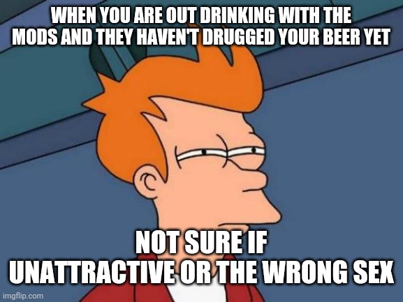 Futurama Fry Meme | WHEN YOU ARE OUT DRINKING WITH THE MODS AND THEY HAVEN'T DRUGGED YOUR BEER YET; NOT SURE IF UNATTRACTIVE OR THE WRONG SEX | image tagged in memes,futurama fry,ASX_Bets | made w/ Imgflip meme maker