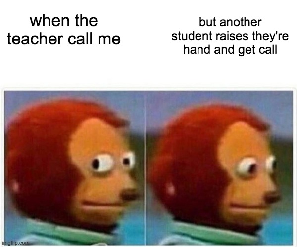 students be like |  but another student raises they're hand and get call; when the teacher call me | image tagged in memes,monkey puppet | made w/ Imgflip meme maker
