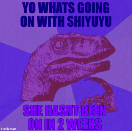 im worried | YO WHATS GOING ON WITH SHIYUYU; SHE HASNT BEEN ON IN 2 WEEKS | image tagged in purple philosoraptor | made w/ Imgflip meme maker