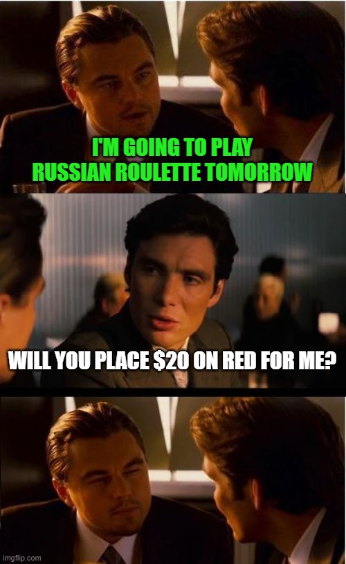 Good luck with that, hope you die. | I'M GOING TO PLAY RUSSIAN ROULETTE TOMORROW; WILL YOU PLACE $20 ON RED FOR ME? | image tagged in memes,inception,russian roulette,red,bet | made w/ Imgflip meme maker