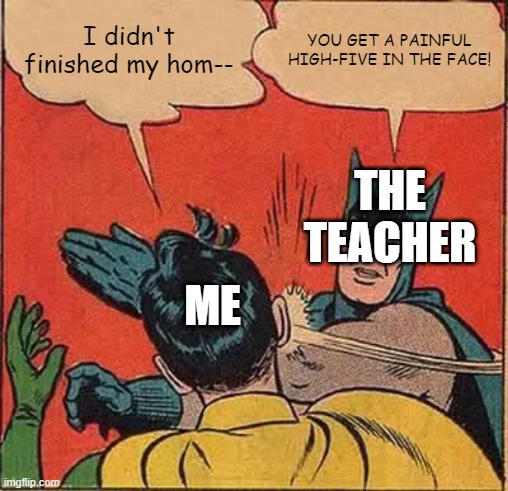 teachers when you didn't finished ur homework | I didn't finished my hom--; YOU GET A PAINFUL HIGH-FIVE IN THE FACE! THE TEACHER; ME | image tagged in memes,batman slapping robin | made w/ Imgflip meme maker