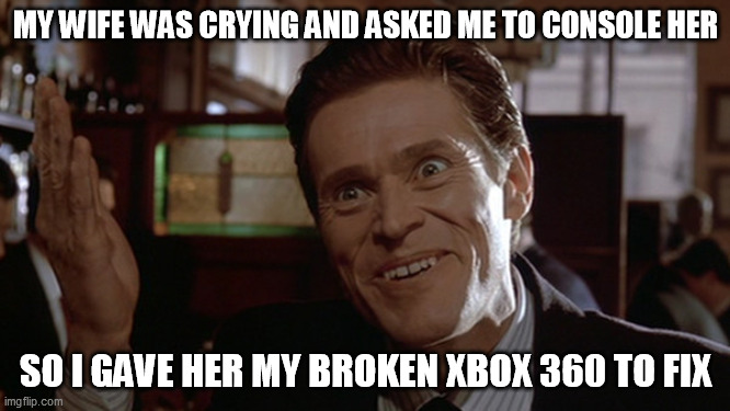 Console | MY WIFE WAS CRYING AND ASKED ME TO CONSOLE HER; SO I GAVE HER MY BROKEN XBOX 360 TO FIX | image tagged in xbox,willem dafoe,crying,insanity | made w/ Imgflip meme maker