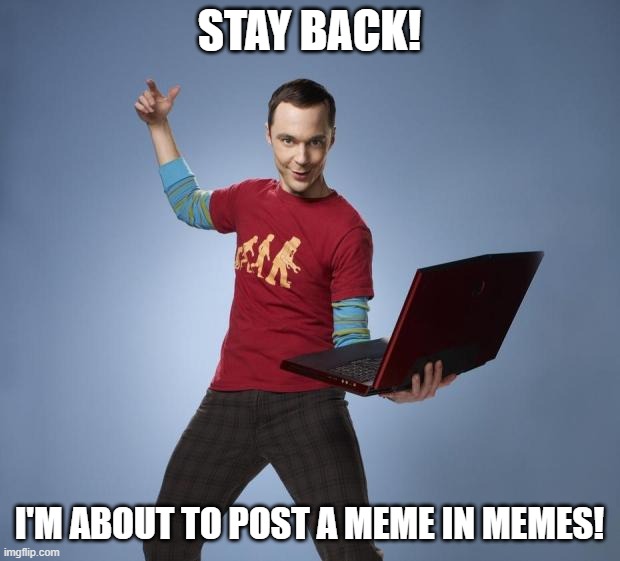 Sheldon | STAY BACK! I'M ABOUT TO POST A MEME IN MEMES! | image tagged in sheldon | made w/ Imgflip meme maker