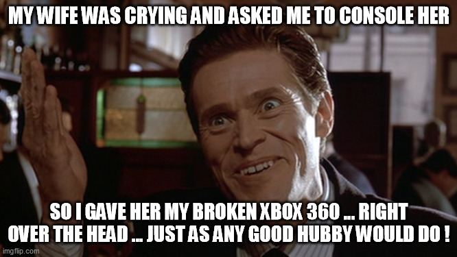 Good Hubby | MY WIFE WAS CRYING AND ASKED ME TO CONSOLE HER; SO I GAVE HER MY BROKEN XBOX 360 ... RIGHT OVER THE HEAD ... JUST AS ANY GOOD HUBBY WOULD DO ! | image tagged in consoles,xbox,crying,willem dafoe,insane willem dafoe,nice guy | made w/ Imgflip meme maker