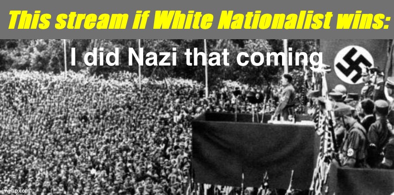 He says he’s not one, but if you vote for someone called White Nationalist... you just might get white nationalism! | This stream if White Nationalist wins: | image tagged in i did nazi that coming,white nationalism,nazis,neo-nazis,meme stream,nazis everywhere | made w/ Imgflip meme maker