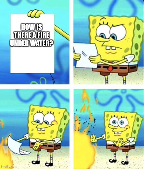 How.? | HOW IS THERE A FIRE UNDER WATER? | image tagged in burrrrrrrrrrrrrrrnnnnnnnnnnnnnnnn | made w/ Imgflip meme maker