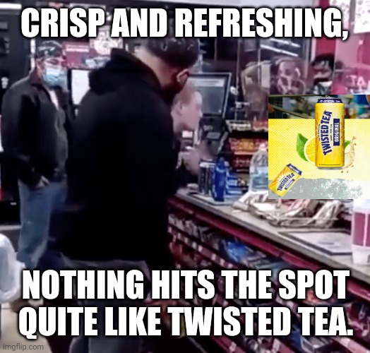 Twisted Tea ad | CRISP AND REFRESHING, NOTHING HITS THE SPOT QUITE LIKE TWISTED TEA. | image tagged in twisted,tea,smackdown,liquor store,funny memes | made w/ Imgflip meme maker
