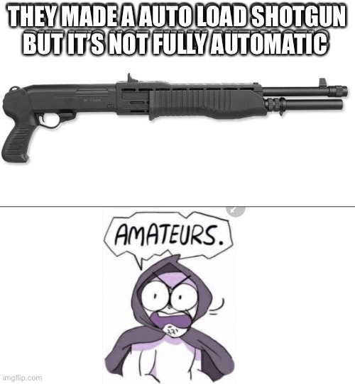 Really people? just really? | THEY MADE A AUTO LOAD SHOTGUN BUT IT’S NOT FULLY AUTOMATIC | made w/ Imgflip meme maker