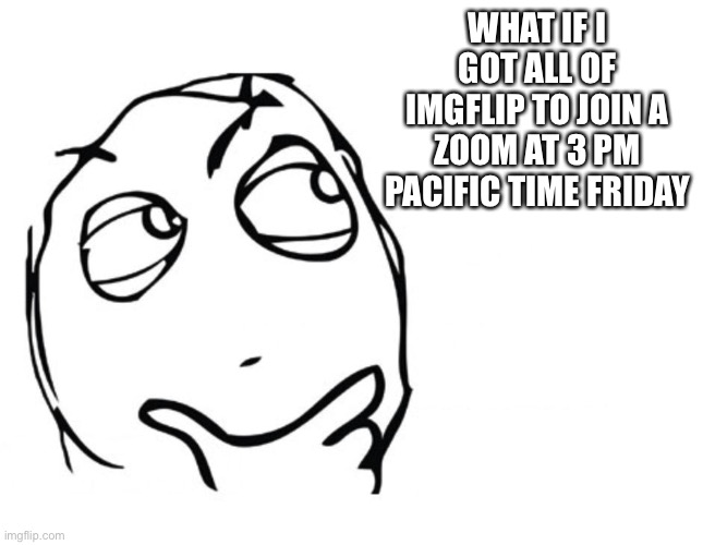 This may seem like begging but please boost this | WHAT IF I GOT ALL OF IMGFLIP TO JOIN A ZOOM AT 3 PM PACIFIC TIME FRIDAY | image tagged in hmmm | made w/ Imgflip meme maker