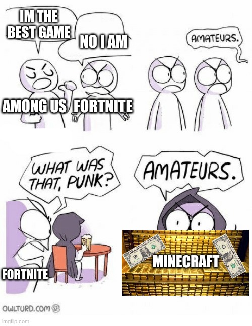 Amateurs | IM THE BEST GAME; NO I AM; FORTNITE; AMONG US; MINECRAFT; FORTNITE | image tagged in amateurs | made w/ Imgflip meme maker