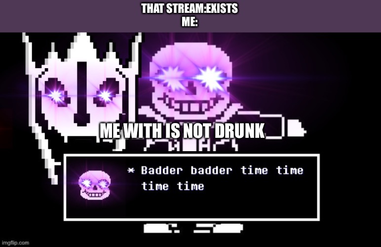 Badder badder time time time time | THAT STREAM:EXISTS
ME: ME WITH IS NOT DRUNK | image tagged in badder badder time time time time | made w/ Imgflip meme maker