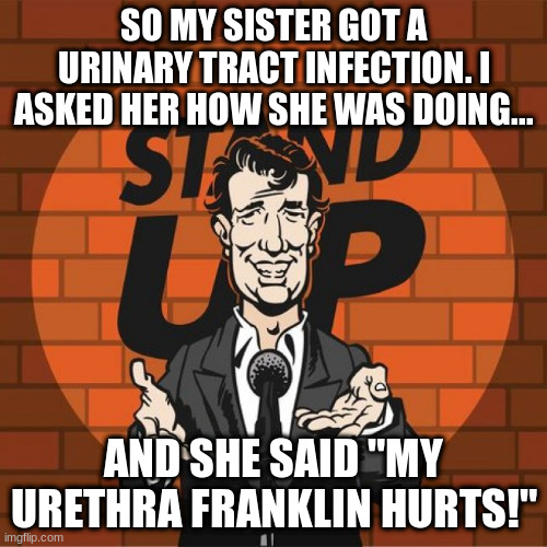 Urethra Franklin | SO MY SISTER GOT A URINARY TRACT INFECTION. I ASKED HER HOW SHE WAS DOING... AND SHE SAID "MY URETHRA FRANKLIN HURTS!" | image tagged in nurse humor | made w/ Imgflip meme maker