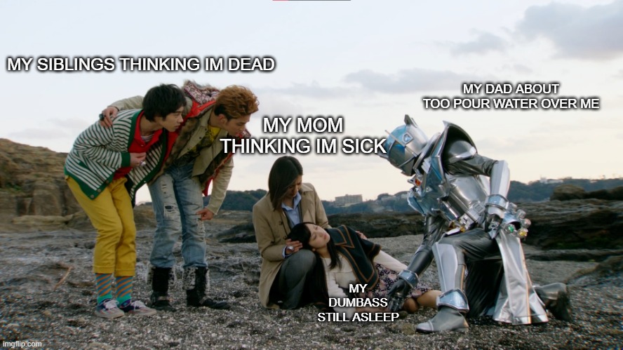 story of my life | MY SIBLINGS THINKING IM DEAD; MY DAD ABOUT TOO POUR WATER OVER ME; MY MOM THINKING IM SICK; MY DUMBASS STILL ASLEEP | image tagged in kamen rider,family | made w/ Imgflip meme maker