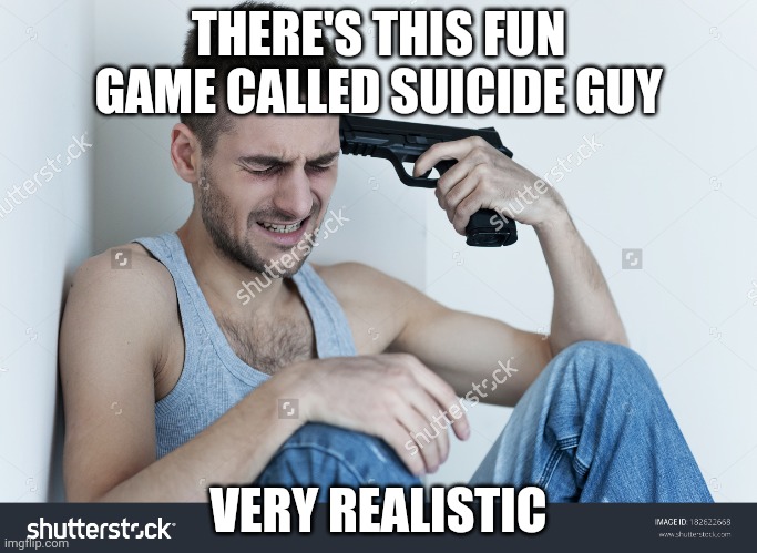 Suicidal guy | THERE'S THIS FUN GAME CALLED SUICIDE GUY; VERY REALISTIC | image tagged in suicidal guy | made w/ Imgflip meme maker