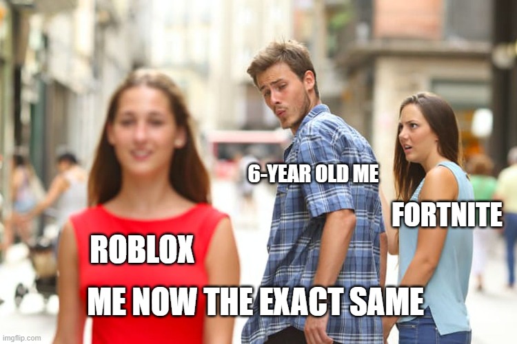 Me Lol | 6-YEAR OLD ME; FORTNITE; ROBLOX; ME NOW THE EXACT SAME | image tagged in memes,distracted boyfriend | made w/ Imgflip meme maker
