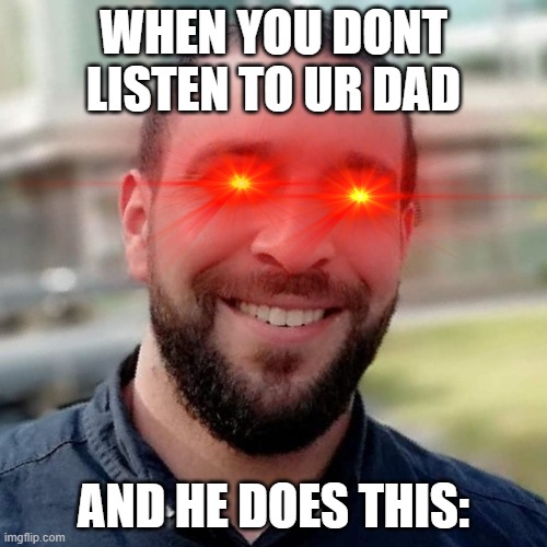 Triggerd eyes on dad | WHEN YOU DONT LISTEN TO UR DAD; AND HE DOES THIS: | image tagged in triggerd eyes on dad | made w/ Imgflip meme maker