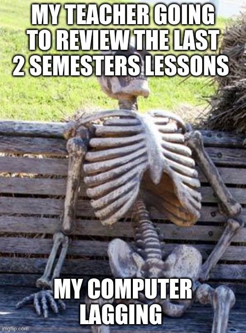 school. | MY TEACHER GOING TO REVIEW THE LAST 2 SEMESTERS LESSONS; MY COMPUTER LAGGING | image tagged in memes,waiting skeleton | made w/ Imgflip meme maker